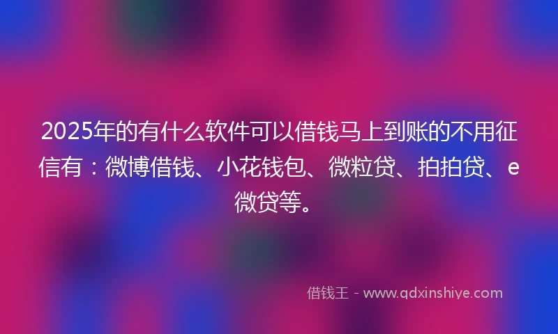 2025年的有什么软件可以借钱马上到账的不用征信有:微博借钱、小花钱包、微粒贷、拍拍贷、e微贷等。
