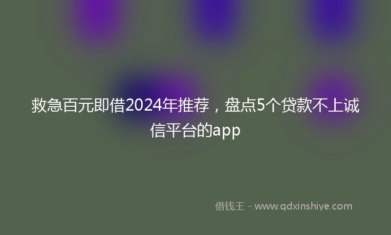 救急百元即借2024年推荐，盘点5个贷款不上诚信平台的app