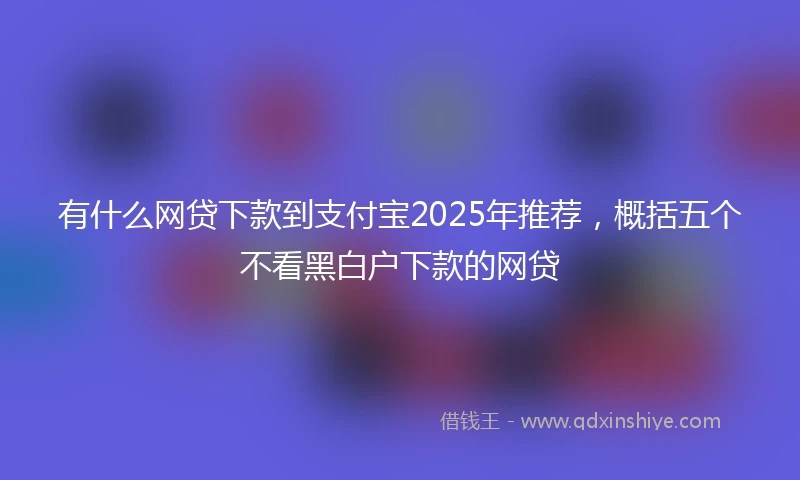 有什么网贷下款到支付宝2025年推荐，概括五个不看黑白户下款的网贷