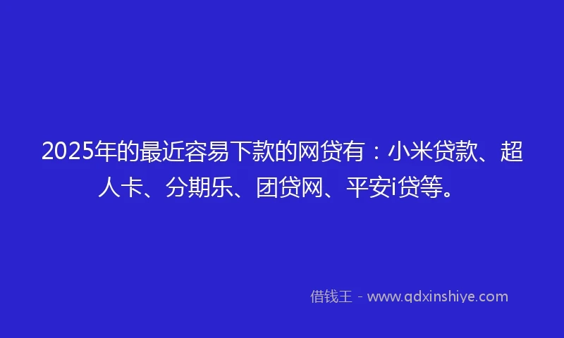 2025年的最近容易下款的网贷有：小米贷款、超人卡、分期乐、团贷网、平安i贷等。