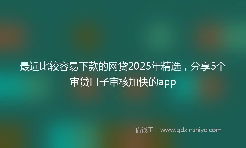 最近比较容易下款的网贷2025年精选，分享5个审贷口子审核加快的app
