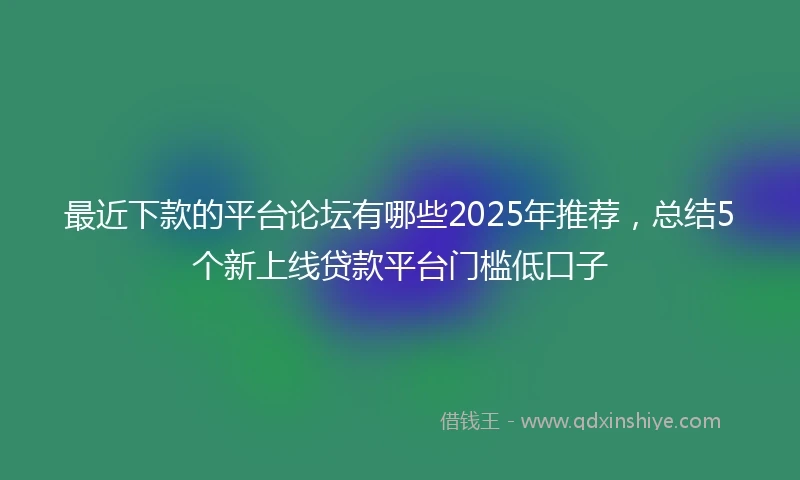 最近下款的平台论坛有哪些2025年推荐，总结5个新上线贷款平台门槛低口子