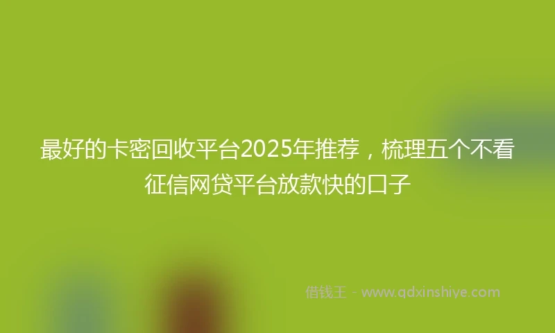 最好的卡密回收平台2025年推荐，梳理五个不看征信网贷平台放款快的口子
