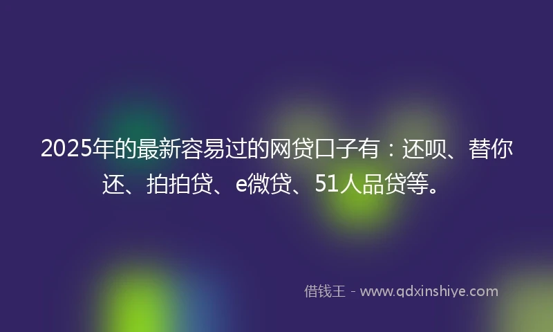 2025年的最新容易过的网贷口子有：还呗、替你还、拍拍贷、e微贷、51人品贷等。