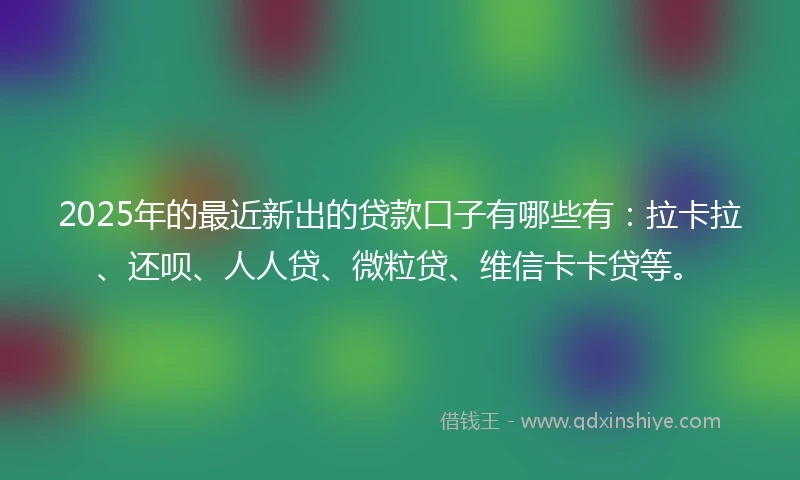 2025年的最近新出的贷款口子有哪些有：拉卡拉、还呗、人人贷、微粒贷、维信卡卡贷等。
