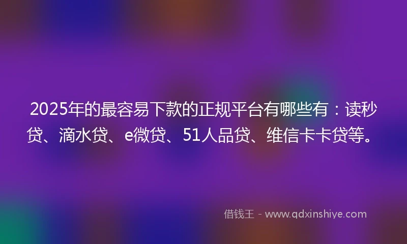 2025年的最容易下款的正规平台有哪些有：读秒贷、滴水贷、e微贷、51人品贷、维信卡卡贷等。
