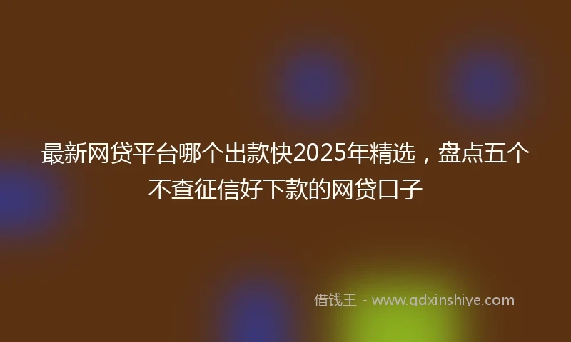 最新网贷平台哪个出款快2025年精选，盘点五个不查征信好下款的网贷口子