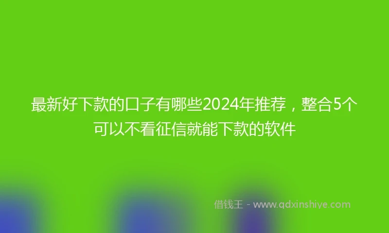 最新好下款的口子有哪些2024年推荐，整合5个可以不看征信就能下款的软件