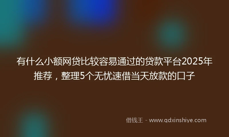 有什么小额网贷比较容易通过的贷款平台2025年推荐,整理5个无忧速借当天放款的口子