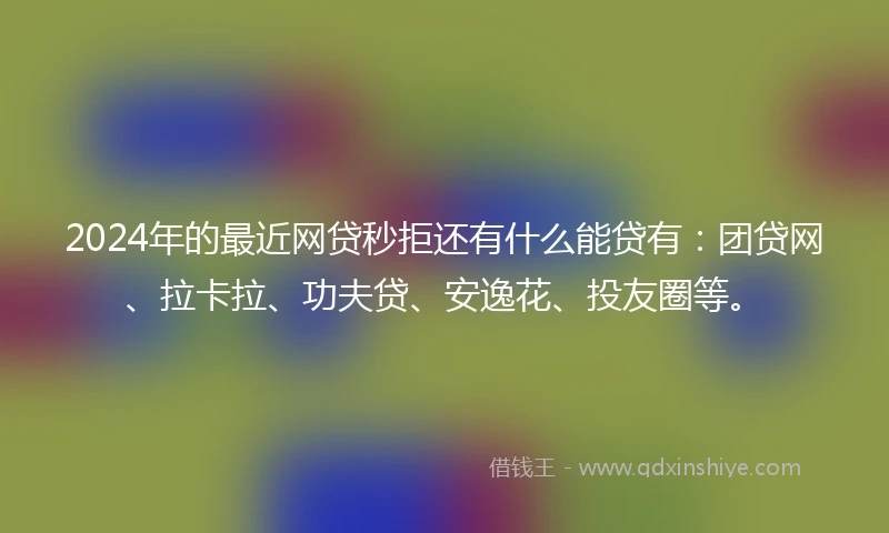 2024年的最近网贷秒拒还有什么能贷有：团贷网、拉卡拉、功夫贷、安逸花、投友圈等。