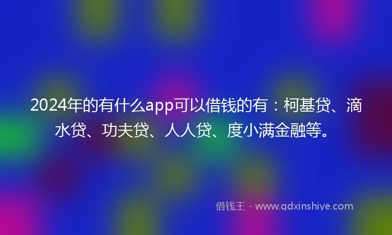 2024年的有什么app可以借钱的有：柯基贷、滴水贷、功夫贷、人人贷、度小满金融等。