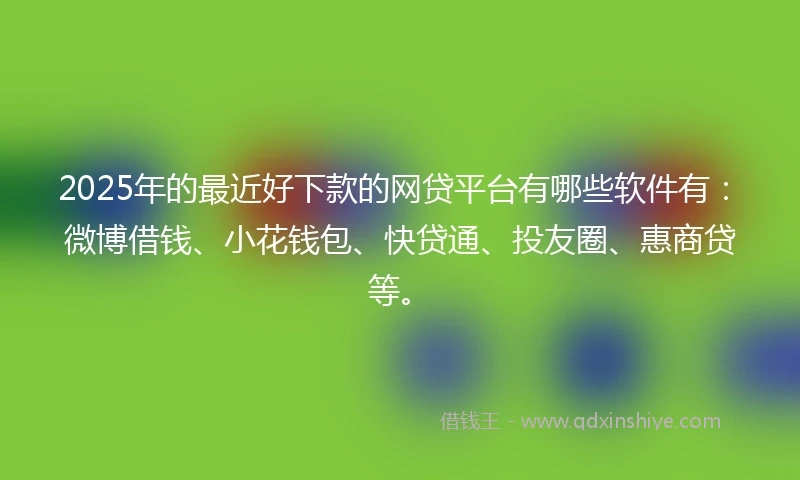 2025年的最近好下款的网贷平台有哪些软件有：微博借钱、小花钱包、快贷通、投友圈、惠商贷等。