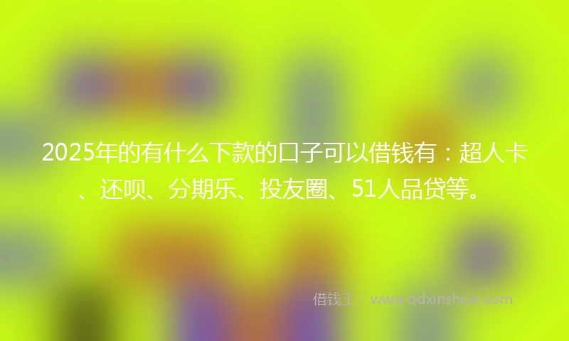 2025年的有什么下款的口子可以借钱有：超人卡、还呗、分期乐、投友圈、51人品贷等。