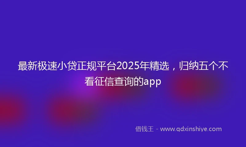 最新极速小贷正规平台2025年精选，归纳五个不看征信查询的app