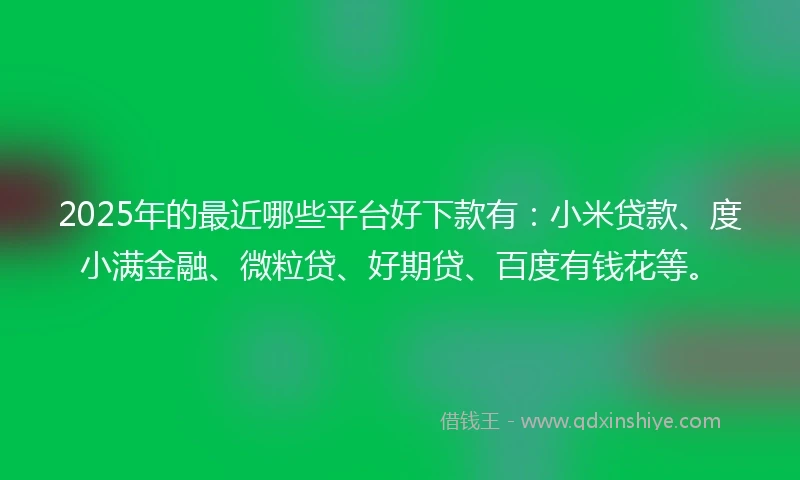 2025年的最近哪些平台好下款有：小米贷款、度小满金融、微粒贷、好期贷、百度有钱花等。