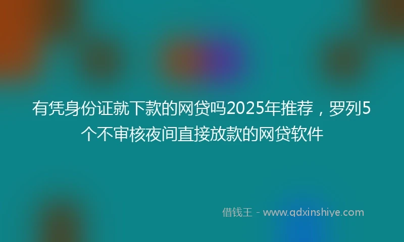 有凭身份证就下款的网贷吗2025年推荐，罗列5个不审核夜间直接放款的网贷软件