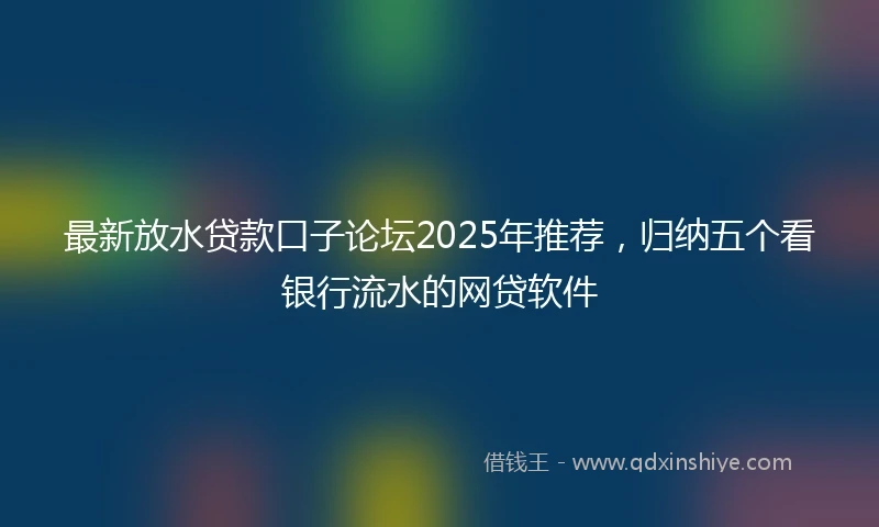 最新放水贷款口子论坛2025年推荐，归纳五个看银行流水的网贷软件