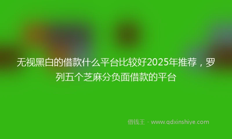 无视黑白的借款什么平台比较好2025年推荐，罗列五个芝麻分负面借款的平台