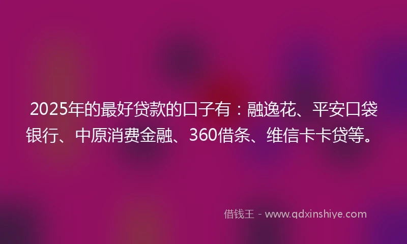 2025年的最好贷款的口子有：融逸花、平安口袋银行、中原消费金融、360借条、维信卡卡贷等。