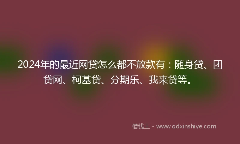 2024年的最近网贷怎么都不放款有：随身贷、团贷网、柯基贷、分期乐、我来贷等。
