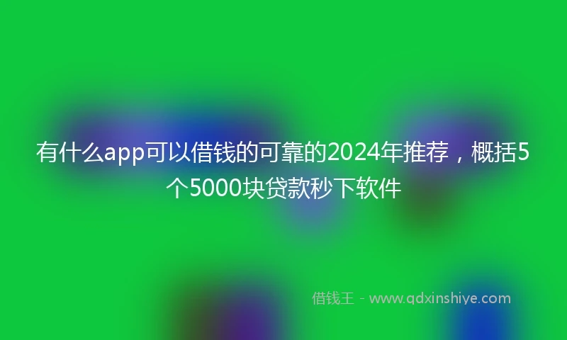 有什么app可以借钱的可靠的2024年推荐,概括5个5000块贷款秒下软件
