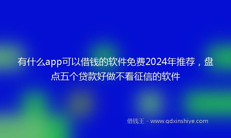 有什么app可以借钱的软件免费2024年推荐，盘点五个贷款好做不看征信的软件