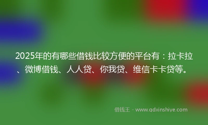 2025年的有哪些借钱比较方便的平台有：拉卡拉、微博借钱、人人贷、你我贷、维信卡卡贷等。