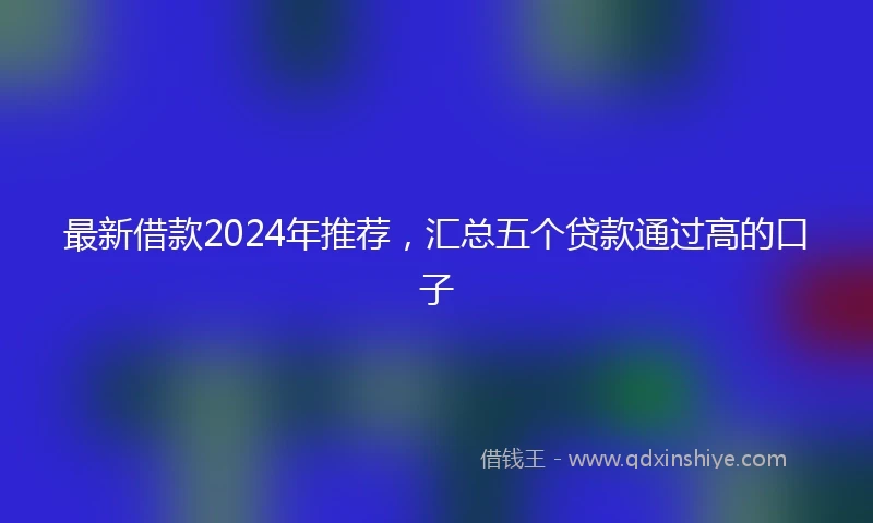 最新借款2024年推荐，汇总五个贷款通过高的口子