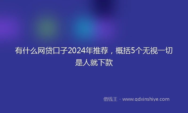 有什么网贷口子2024年推荐，概括5个无视一切是人就下款