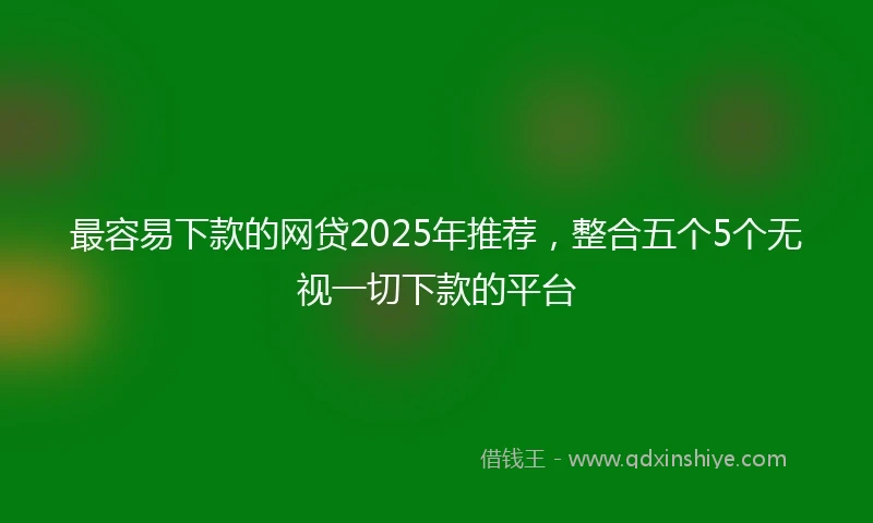 最容易下款的网贷2025年推荐，整合五个5个无视一切下款的平台