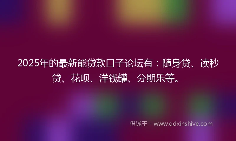 2025年的最新能贷款口子论坛有：随身贷、读秒贷、花呗、洋钱罐、分期乐等。