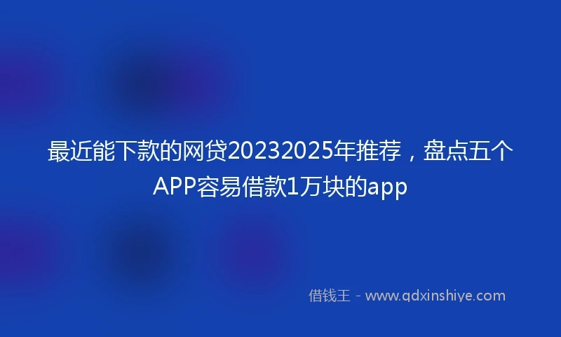 最近能下款的网贷20232025年推荐，盘点五个APP容易借款1万块的app