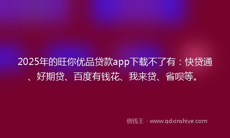 2025年的旺你优品贷款app下载不了有：快贷通、好期贷、百度有钱花、我来贷、省呗等。