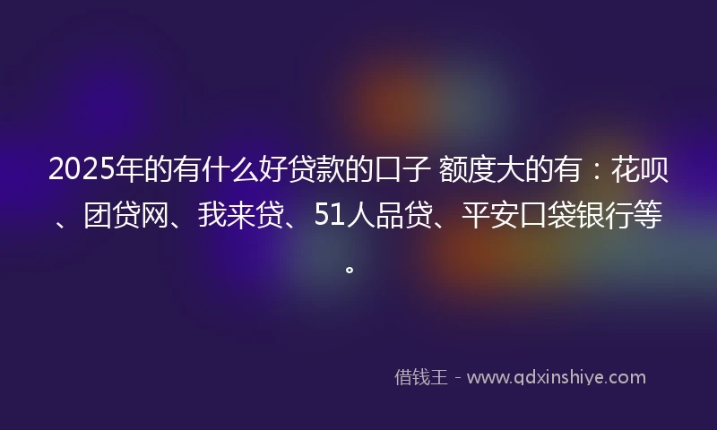 2025年的有什么好贷款的口子 额度大的有:花呗、团贷网、我来贷、51人品贷、平安口袋银行等。