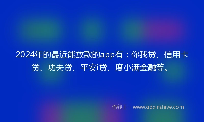 2024年的最近能放款的app有：你我贷、信用卡贷、功夫贷、平安i贷、度小满金融等。