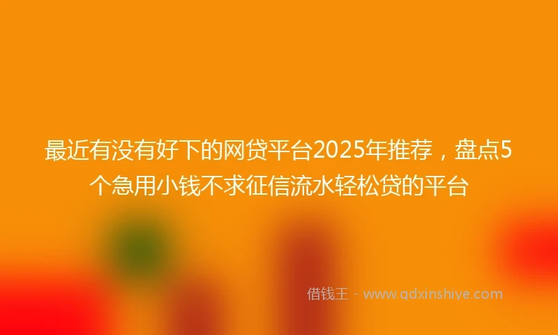 最近有没有好下的网贷平台2025年推荐，盘点5个急用小钱不求征信流水轻松贷的平台