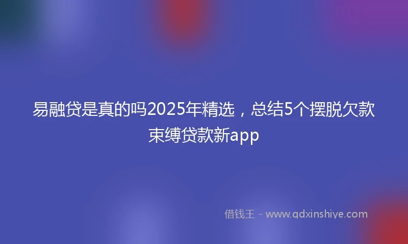 易融贷是真的吗2025年精选，总结5个摆脱欠款束缚贷款新app