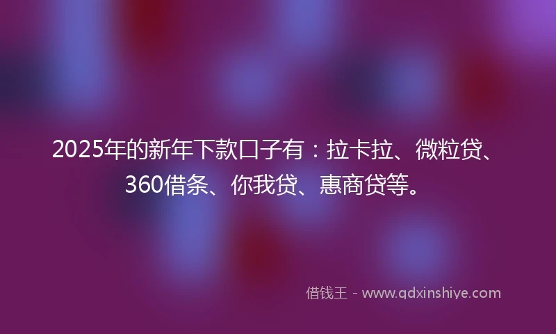 2025年的新年下款口子有：拉卡拉、微粒贷、360借条、你我贷、惠商贷等。