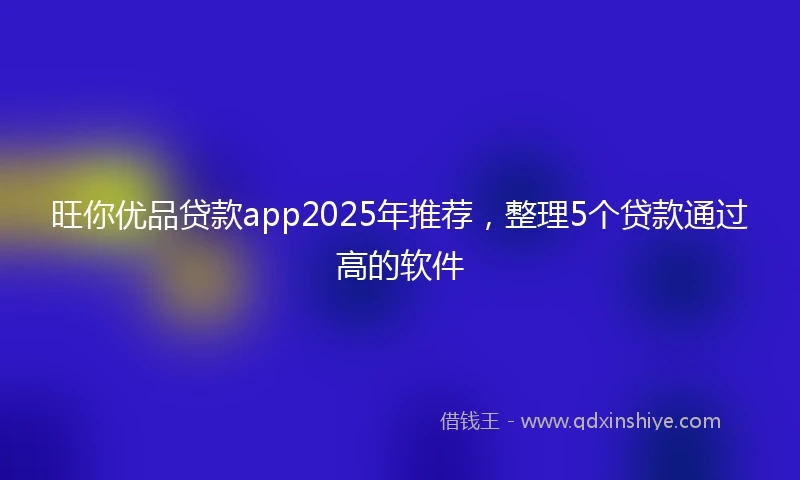 旺你优品贷款app2025年推荐，整理5个贷款通过高的软件