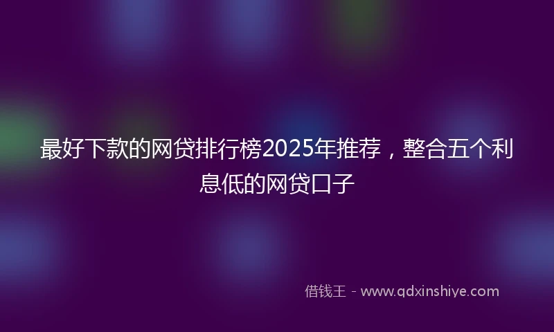 最好下款的网贷排行榜2025年推荐，整合五个利息低的网贷口子