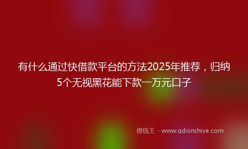 有什么通过快借款平台的方法2025年推荐,归纳5个无视黑花能下款一万元口子