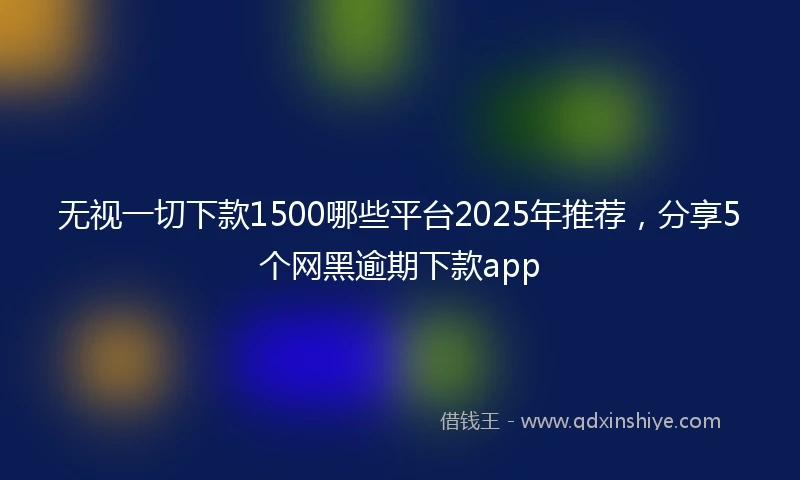 无视一切下款1500哪些平台2025年推荐，分享5个网黑逾期下款app