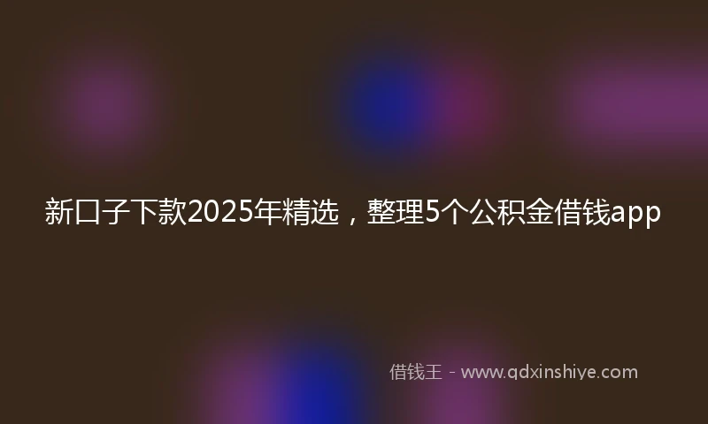 新口子下款2025年精选，整理5个公积金借钱app