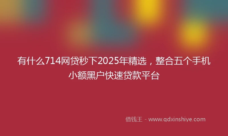 有什么714网贷秒下2025年精选，整合五个手机小额黑户快速贷款平台