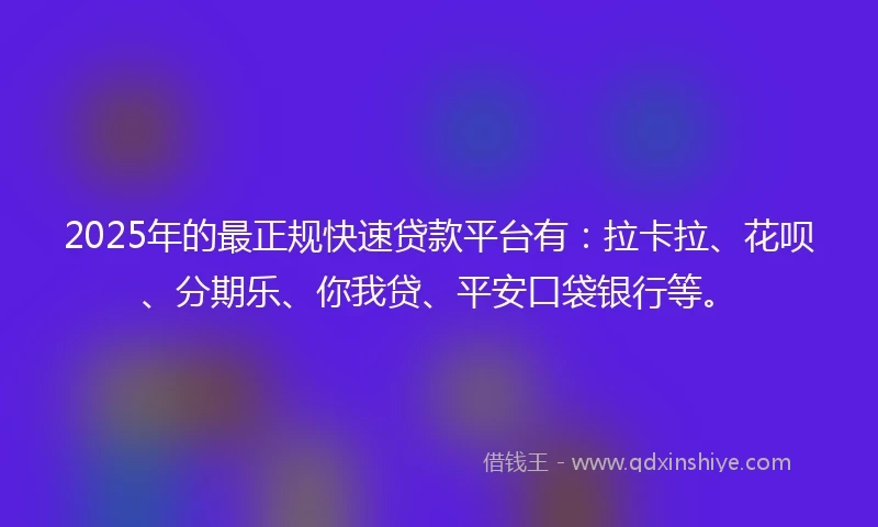 2025年的最正规快速贷款平台有：拉卡拉、花呗、分期乐、你我贷、平安口袋银行等。
