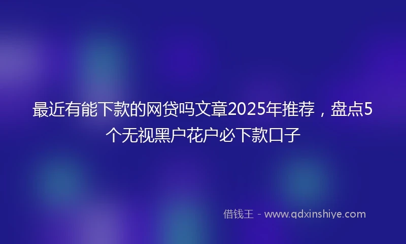 最近有能下款的网贷吗文章2025年推荐，盘点5个无视黑户花户必下款口子