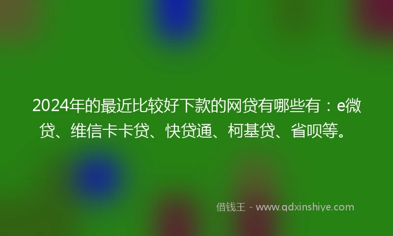 2024年的最近比较好下款的网贷有哪些有：e微贷、维信卡卡贷、快贷通、柯基贷、省呗等。