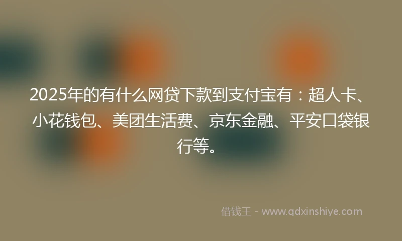 2025年的有什么网贷下款到支付宝有：超人卡、小花钱包、美团生活费、京东金融、平安口袋银行等。