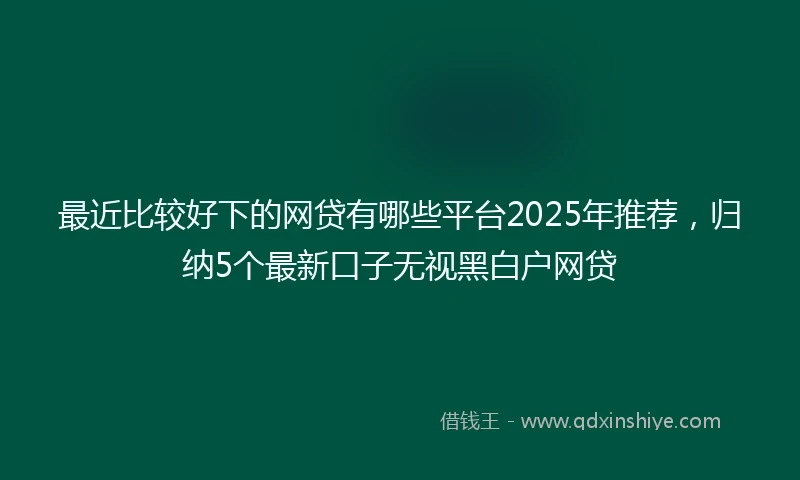 最近比较好下的网贷有哪些平台2025年推荐，归纳5个最新口子无视黑白户网贷