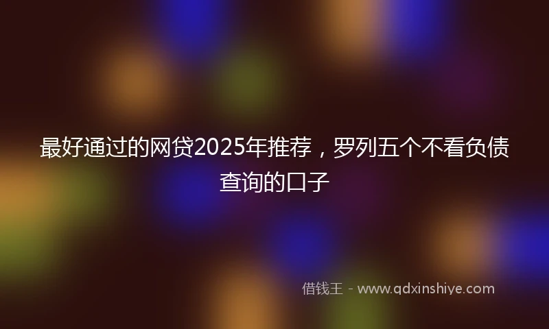 最好通过的网贷2025年推荐，罗列五个不看负债查询的口子